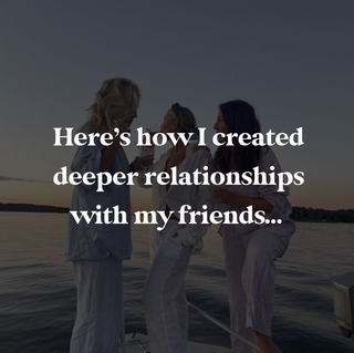 Here’s how I created deeper relationships with my friends…